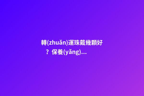 轉(zhuǎn)運珠戴幾顆好？保養(yǎng)需要注意什么？